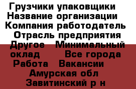 Грузчики-упаковщики › Название организации ­ Компания-работодатель › Отрасль предприятия ­ Другое › Минимальный оклад ­ 1 - Все города Работа » Вакансии   . Амурская обл.,Завитинский р-н